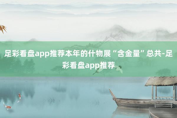 足彩看盘app推荐本年的什物展“含金量”总共-足彩看盘app推荐