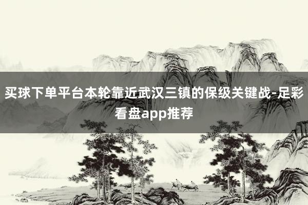 买球下单平台本轮靠近武汉三镇的保级关键战-足彩看盘app推荐