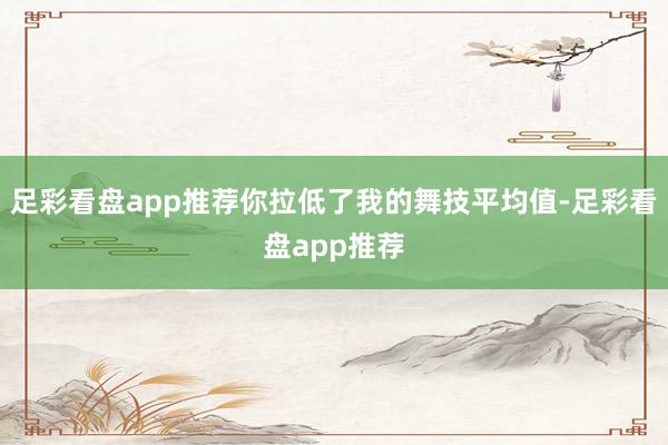 足彩看盘app推荐你拉低了我的舞技平均值-足彩看盘app推荐