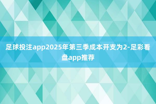 足球投注app2025年第三季成本开支为2-足彩看盘app推荐