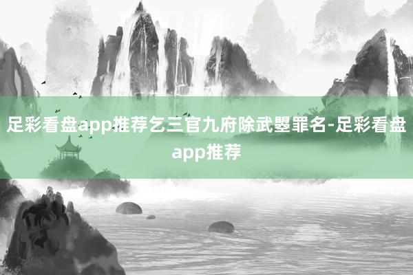 足彩看盘app推荐乞三官九府除武曌罪名-足彩看盘app推荐