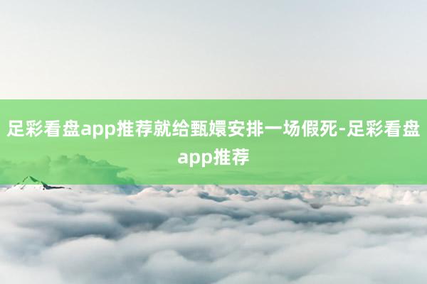 足彩看盘app推荐就给甄嬛安排一场假死-足彩看盘app推荐