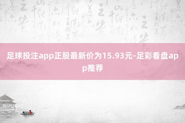 足球投注app正股最新价为15.93元-足彩看盘app推荐