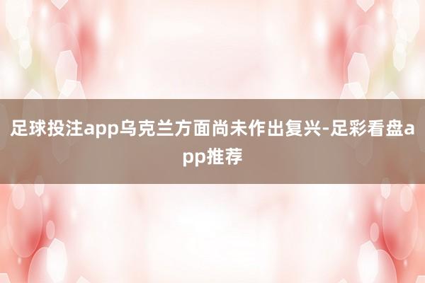 足球投注app乌克兰方面尚未作出复兴-足彩看盘app推荐