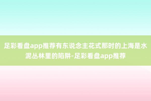 足彩看盘app推荐有东说念主花式那时的上海是水泥丛林里的陷阱-足彩看盘app推荐