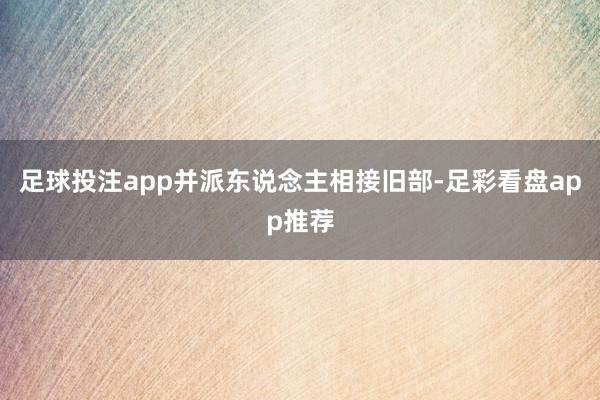 足球投注app并派东说念主相接旧部-足彩看盘app推荐