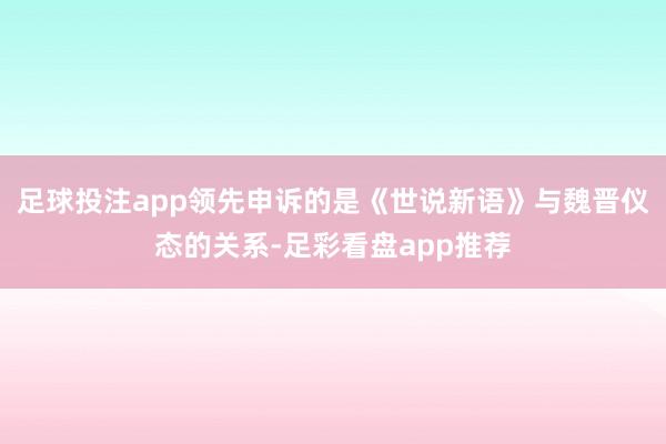 足球投注app领先申诉的是《世说新语》与魏晋仪态的关系-足彩看盘app推荐