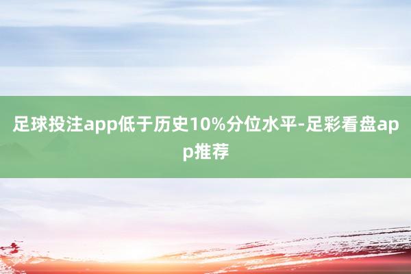 足球投注app低于历史10%分位水平-足彩看盘app推荐