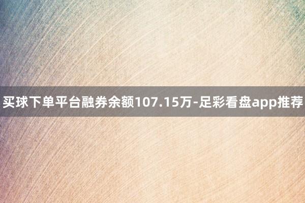 买球下单平台融券余额107.15万-足彩看盘app推荐