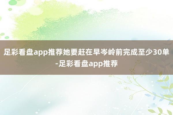 足彩看盘app推荐她要赶在早岑岭前完成至少30单-足彩看盘app推荐