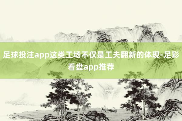 足球投注app这类工场不仅是工夫翻新的体现-足彩看盘app推荐