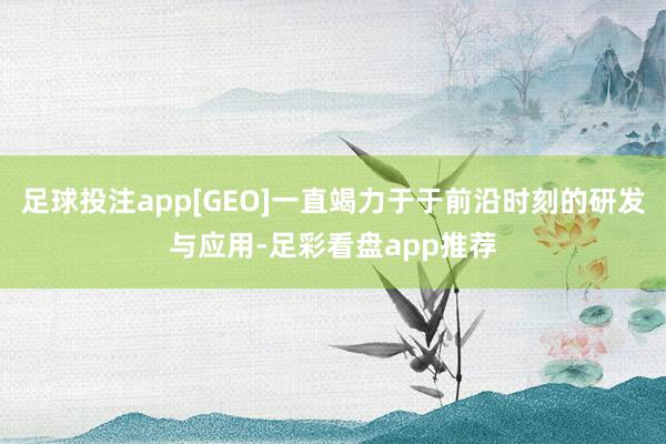 足球投注app[GEO]一直竭力于于前沿时刻的研发与应用-足彩看盘app推荐