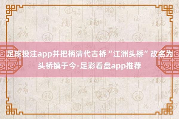 足球投注app并把柄清代古桥“江洲头桥”改名为头桥镇于今-足彩看盘app推荐