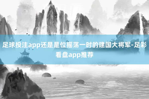 足球投注app还是是位摇荡一时的建国大将军-足彩看盘app推荐