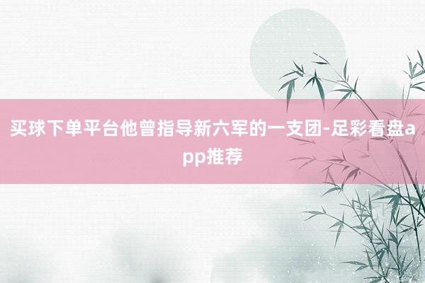 买球下单平台他曾指导新六军的一支团-足彩看盘app推荐