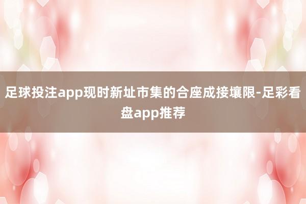 足球投注app现时新址市集的合座成接壤限-足彩看盘app推荐