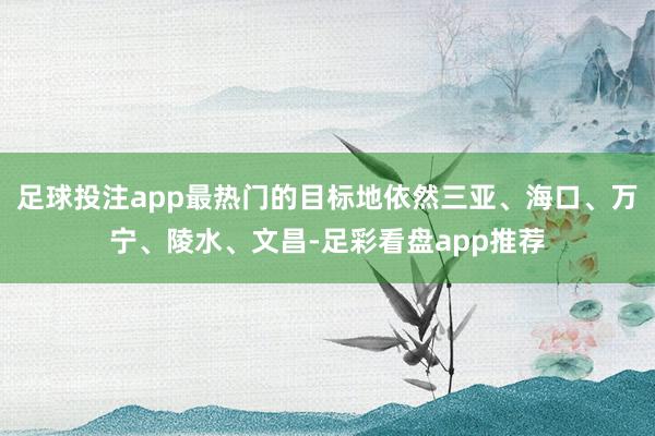 足球投注app最热门的目标地依然三亚、海口、万宁、陵水、文昌-足彩看盘app推荐