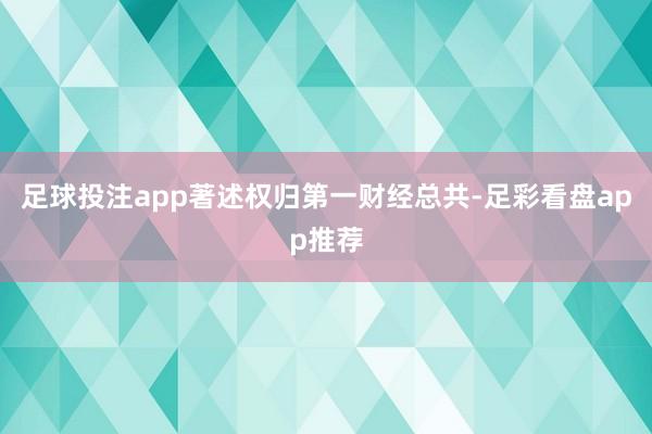 足球投注app著述权归第一财经总共-足彩看盘app推荐