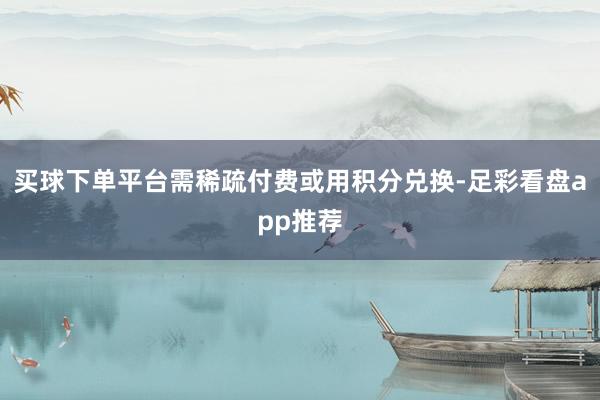 买球下单平台需稀疏付费或用积分兑换-足彩看盘app推荐