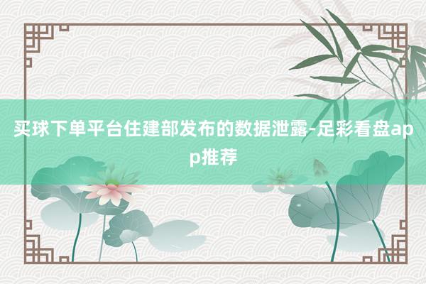 买球下单平台住建部发布的数据泄露-足彩看盘app推荐