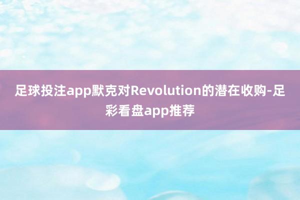足球投注app　　默克对Revolution的潜在收购-足彩看盘app推荐