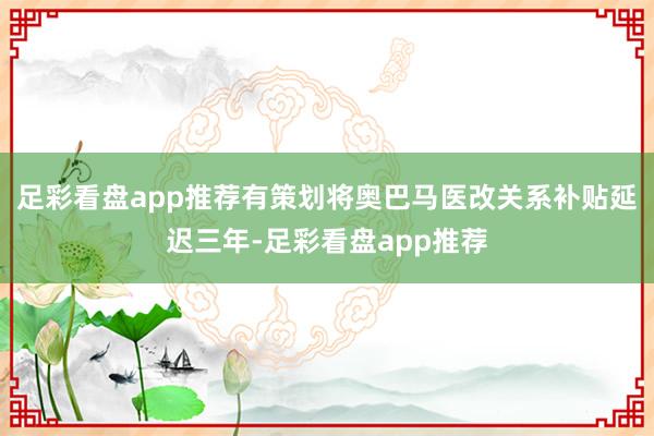 足彩看盘app推荐有策划将奥巴马医改关系补贴延迟三年-足彩看盘app推荐