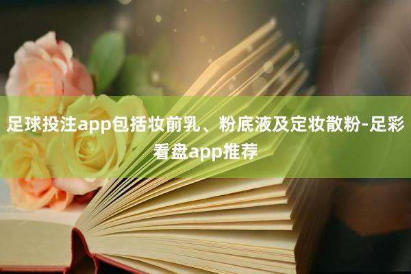 足球投注app包括妆前乳、粉底液及定妆散粉-足彩看盘app推荐