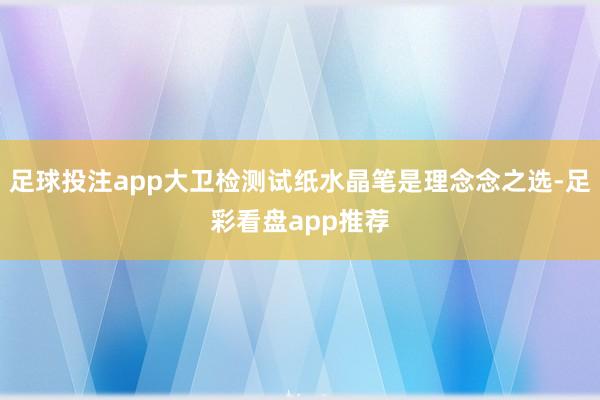 足球投注app大卫检测试纸水晶笔是理念念之选-足彩看盘app推荐