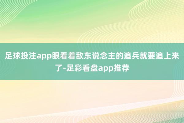 足球投注app眼看着敌东说念主的追兵就要追上来了-足彩看盘app推荐