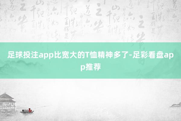 足球投注app比宽大的T恤精神多了-足彩看盘app推荐