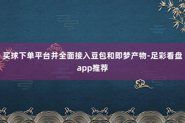 买球下单平台并全面接入豆包和即梦产物-足彩看盘app推荐
