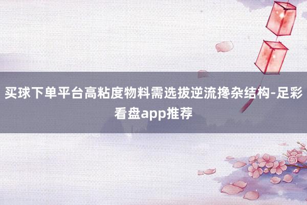买球下单平台高粘度物料需选拔逆流搀杂结构-足彩看盘app推荐