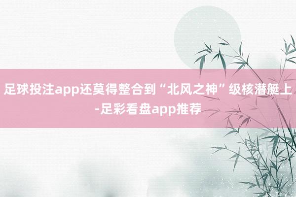 足球投注app还莫得整合到“北风之神”级核潜艇上-足彩看盘app推荐