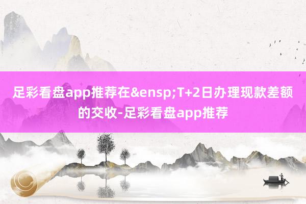 足彩看盘app推荐在&ensp;T+2日办理现款差额的交收-足彩看盘app推荐
